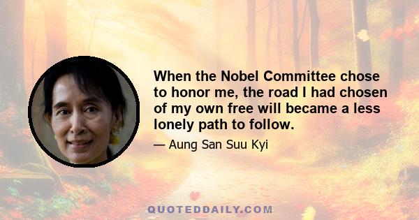 When the Nobel Committee chose to honor me, the road I had chosen of my own free will became a less lonely path to follow.