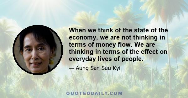 When we think of the state of the economy, we are not thinking in terms of money flow. We are thinking in terms of the effect on everyday lives of people.