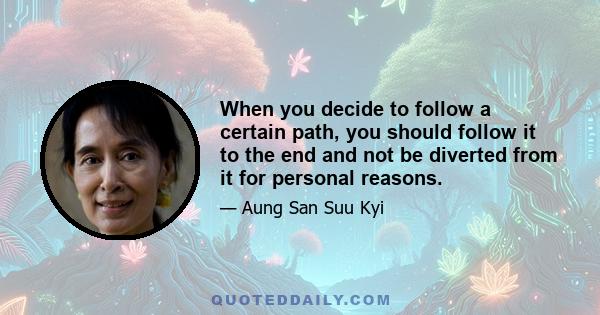 When you decide to follow a certain path, you should follow it to the end and not be diverted from it for personal reasons.