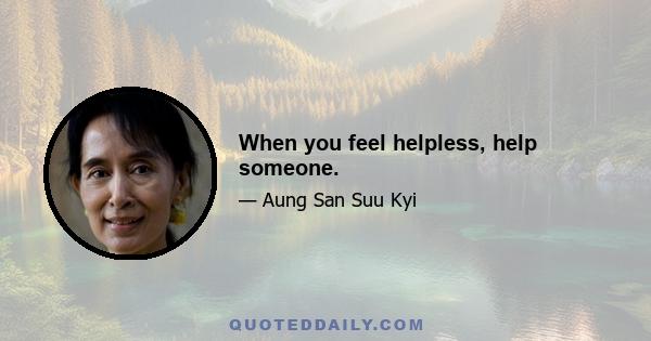 When you feel helpless, help someone.