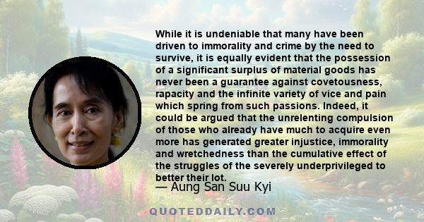 While it is undeniable that many have been driven to immorality and crime by the need to survive, it is equally evident that the possession of a significant surplus of material goods has never been a guarantee against