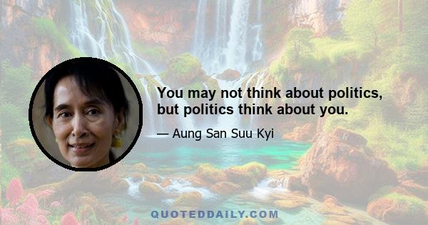 You may not think about politics, but politics think about you.