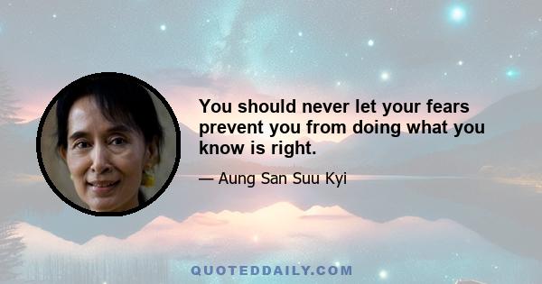 You should never let your fears prevent you from doing what you know is right.