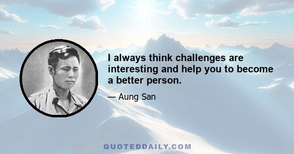 I always think challenges are interesting and help you to become a better person.