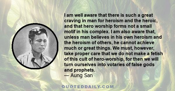 I am well aware that there is such a great craving in man for heroism and the heroic, and that hero worship forms not a small motif in his complex. I am also aware that, unless man believes in his own heroism and the