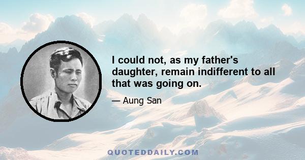 I could not, as my father's daughter, remain indifferent to all that was going on.