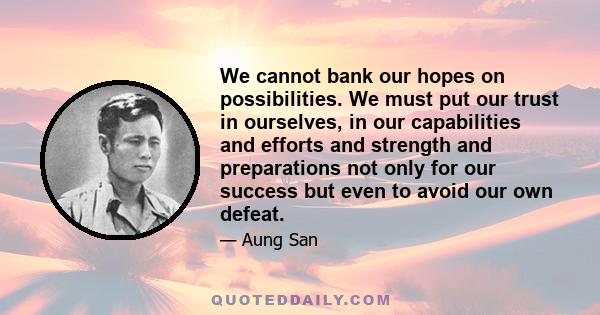 We cannot bank our hopes on possibilities. We must put our trust in ourselves, in our capabilities and efforts and strength and preparations not only for our success but even to avoid our own defeat.