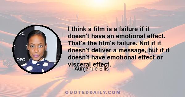 I think a film is a failure if it doesn't have an emotional effect. That's the film's failure. Not if it doesn't deliver a message, but if it doesn't have emotional effect or visceral effect.