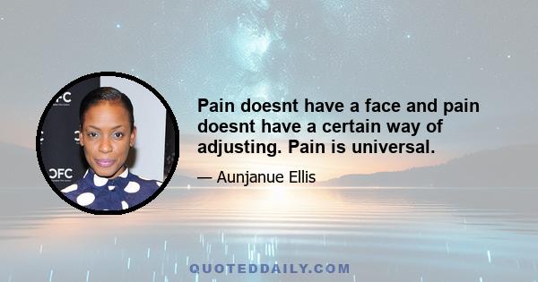 Pain doesnt have a face and pain doesnt have a certain way of adjusting. Pain is universal.