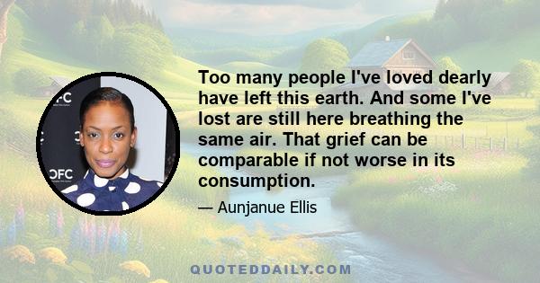 Too many people I've loved dearly have left this earth. And some I've lost are still here breathing the same air. That grief can be comparable if not worse in its consumption.