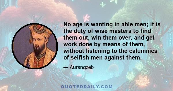 No age is wanting in able men; it is the duty of wise masters to find them out, win them over, and get work done by means of them, without listening to the calumnies of selfish men against them.