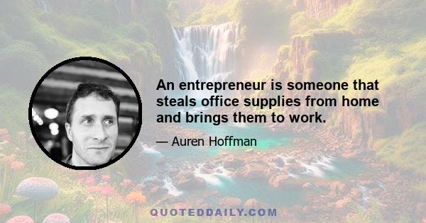 An entrepreneur is someone that steals office supplies from home and brings them to work.