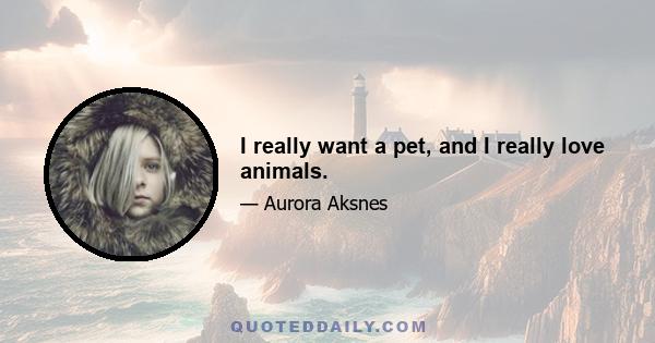 I really want a pet, and I really love animals.