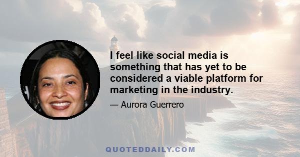 I feel like social media is something that has yet to be considered a viable platform for marketing in the industry.