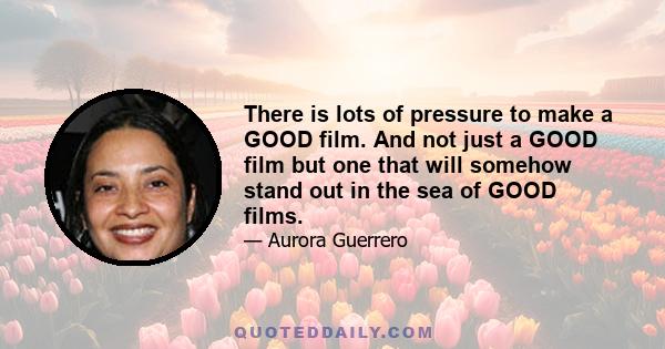 There is lots of pressure to make a GOOD film. And not just a GOOD film but one that will somehow stand out in the sea of GOOD films.