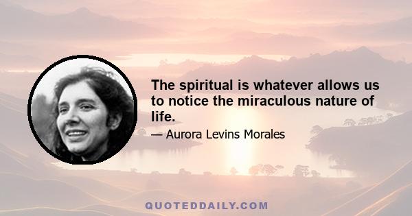 The spiritual is whatever allows us to notice the miraculous nature of life.