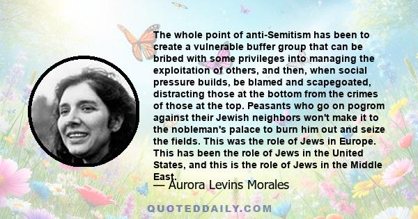 The whole point of anti-Semitism has been to create a vulnerable buffer group that can be bribed with some privileges into managing the exploitation of others, and then, when social pressure builds, be blamed and