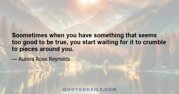 Soometimes when you have something that seems too good to be true, you start waiting for it to crumble to pieces around you.