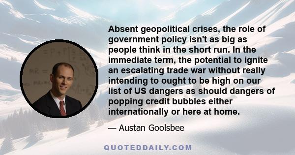 Absent geopolitical crises, the role of government policy isn't as big as people think in the short run. In the immediate term, the potential to ignite an escalating trade war without really intending to ought to be