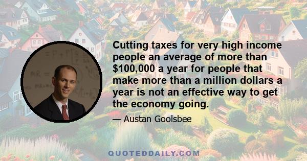 Cutting taxes for very high income people an average of more than $100,000 a year for people that make more than a million dollars a year is not an effective way to get the economy going.