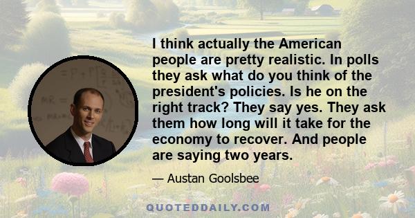 I think actually the American people are pretty realistic. In polls they ask what do you think of the president's policies. Is he on the right track? They say yes. They ask them how long will it take for the economy to