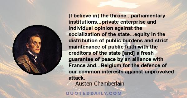 [I believe in] the throne...parliamentary institutions...private enterprise and individual opinion against the socialization of the state...equity in the distribution of public burdens and strict maintenance of public