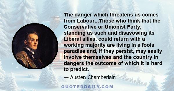 The danger which threatens us comes from Labour...Those who think that the Conservative or Unionist Party, standing as such and disavowing its Liberal allies, could return with a working majority are living in a fools