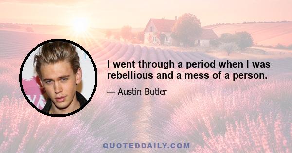 I went through a period when I was rebellious and a mess of a person.