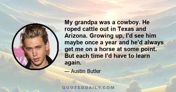 My grandpa was a cowboy. He roped cattle out in Texas and Arizona. Growing up, I'd see him maybe once a year and he'd always get me on a horse at some point. But each time I'd have to learn again.