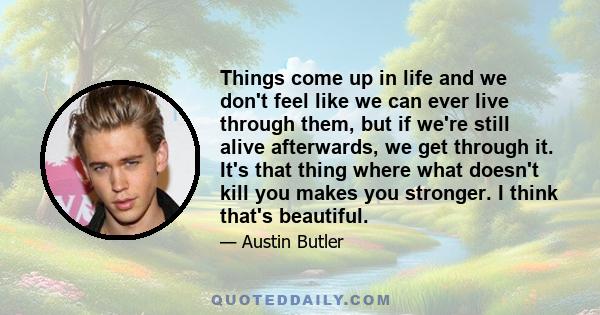 Things come up in life and we don't feel like we can ever live through them, but if we're still alive afterwards, we get through it. It's that thing where what doesn't kill you makes you stronger. I think that's