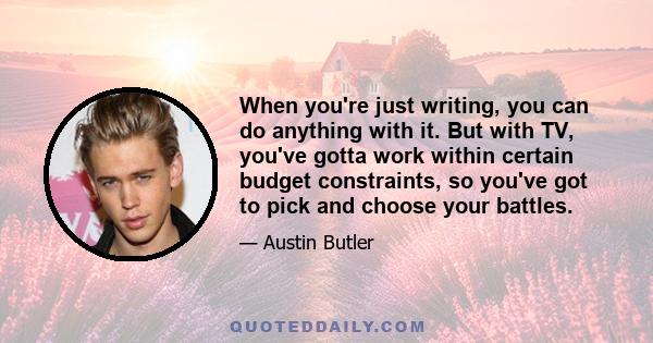 When you're just writing, you can do anything with it. But with TV, you've gotta work within certain budget constraints, so you've got to pick and choose your battles.