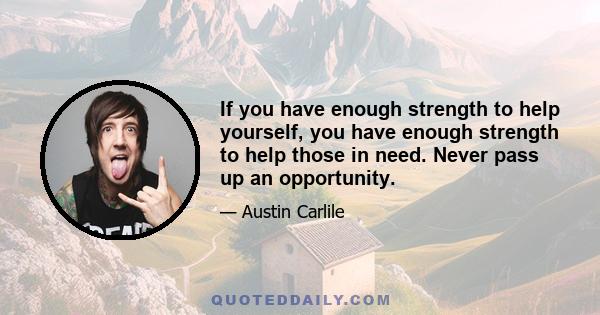 If you have enough strength to help yourself, you have enough strength to help those in need. Never pass up an opportunity.