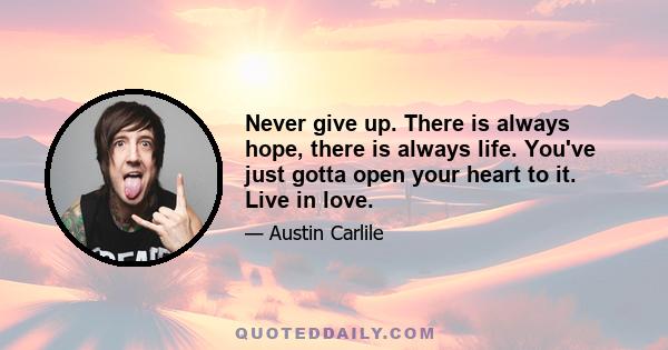 Never give up. There is always hope, there is always life. You've just gotta open your heart to it. Live in love.