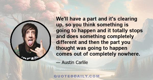 We'll have a part and it's clearing up, so you think something is going to happen and it totally stops and does something completely different and then the part you thought was going to happen comes out of completely