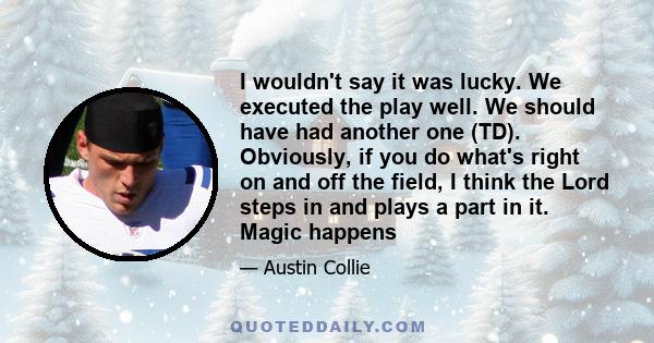 I wouldn't say it was lucky. We executed the play well. We should have had another one (TD). Obviously, if you do what's right on and off the field, I think the Lord steps in and plays a part in it. Magic happens