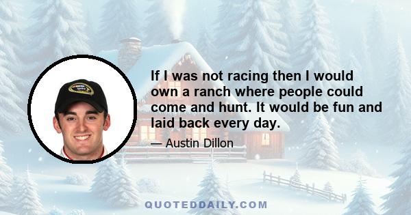 If I was not racing then I would own a ranch where people could come and hunt. It would be fun and laid back every day.