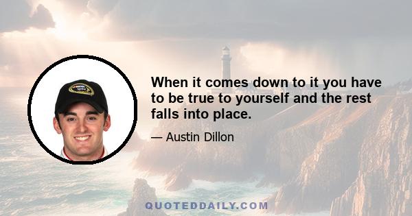 When it comes down to it you have to be true to yourself and the rest falls into place.