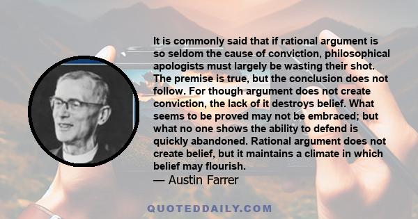 It is commonly said that if rational argument is so seldom the cause of conviction, philosophical apologists must largely be wasting their shot. The premise is true, but the conclusion does not follow. For though