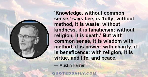 'Knowledge, without common sense,' says Lee, is 'folly; without method, it is waste; without kindness, it is fanaticism; without religion, it is death.' But with common sense, it is wisdom with method, it is power; with 