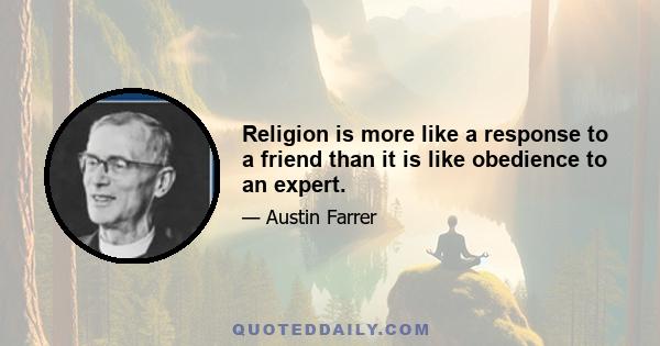 Religion is more like a response to a friend than it is like obedience to an expert.