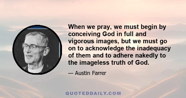 When we pray, we must begin by conceiving God in full and vigorous images, but we must go on to acknowledge the inadequacy of them and to adhere nakedly to the imageless truth of God.