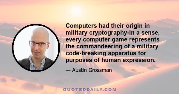 Computers had their origin in military cryptography-in a sense, every computer game represents the commandeering of a military code-breaking apparatus for purposes of human expression.