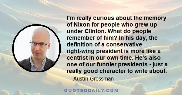 I'm really curious about the memory of Nixon for people who grew up under Clinton. What do people remember of him? In his day, the definition of a conservative right-wing president is more like a centrist in our own