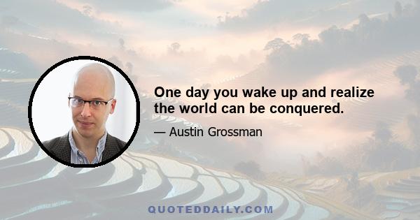 One day you wake up and realize the world can be conquered.