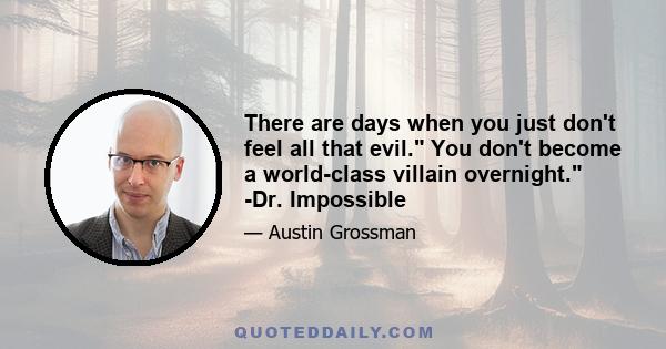 There are days when you just don't feel all that evil. You don't become a world-class villain overnight. -Dr. Impossible