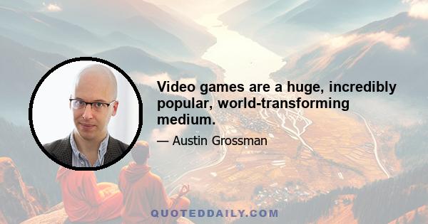 Video games are a huge, incredibly popular, world-transforming medium.