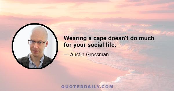 Wearing a cape doesn't do much for your social life.