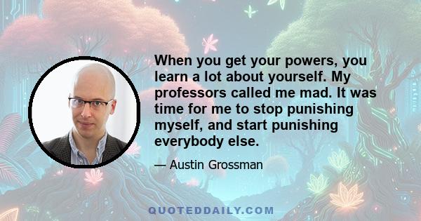 When you get your powers, you learn a lot about yourself. My professors called me mad. It was time for me to stop punishing myself, and start punishing everybody else.