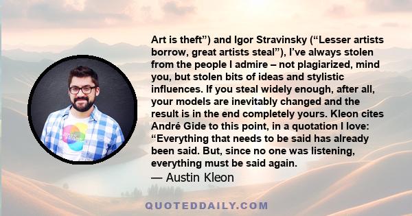 Art is theft”) and Igor Stravinsky (“Lesser artists borrow, great artists steal”), I’ve always stolen from the people I admire – not plagiarized, mind you, but stolen bits of ideas and stylistic influences. If you steal 