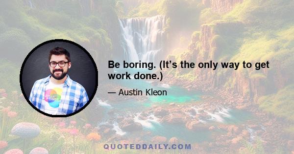 Be boring. (It’s the only way to get work done.)